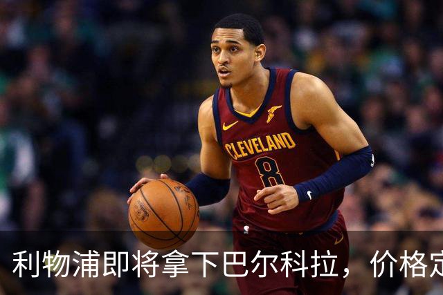 利物浦即将拿下巴尔科拉，价格定位引人瞩目