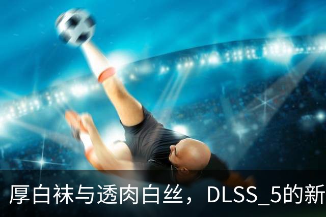 厚白袜与透肉白丝，DLSS 5的新奇发现让玩家们炸了！