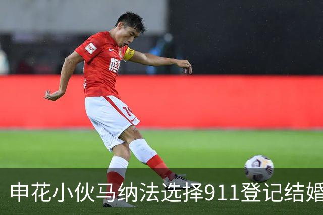 申花小伙马纳法选择911登记结婚，续约成谜惹关注！